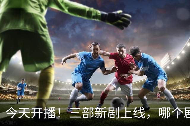 今天开播！三部新剧上线，哪个剧才是你的心头好？